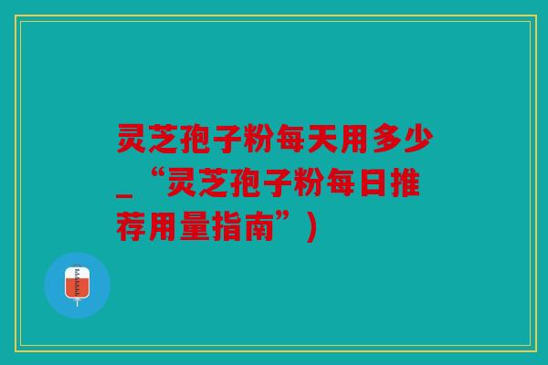 灵芝孢子粉每天用多少_“灵芝孢子粉每日推荐用量指南”)