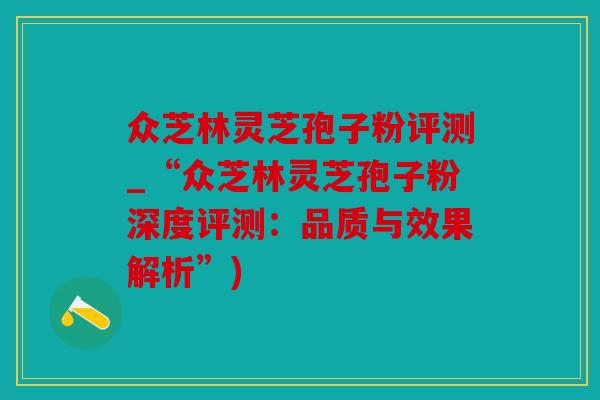 众芝林灵芝孢子粉评测_“众芝林灵芝孢子粉深度评测：品质与效果解析”)