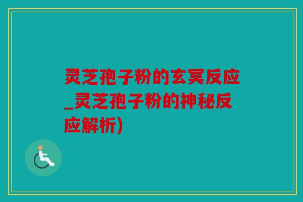 灵芝孢子粉的玄冥反应_灵芝孢子粉的神秘反应解析)