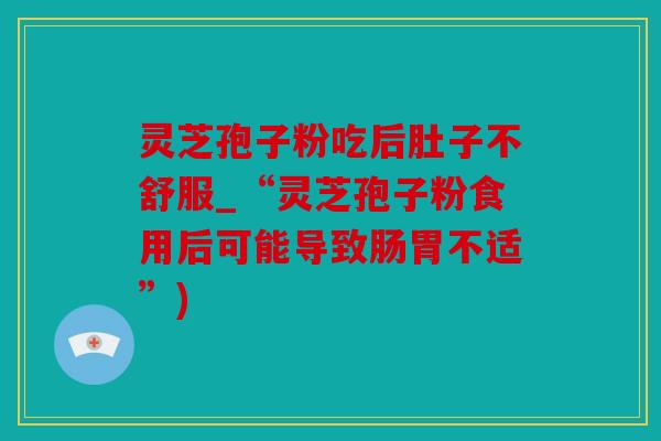 灵芝孢子粉吃后肚子不舒服_“灵芝孢子粉食用后可能导致肠胃不适”)