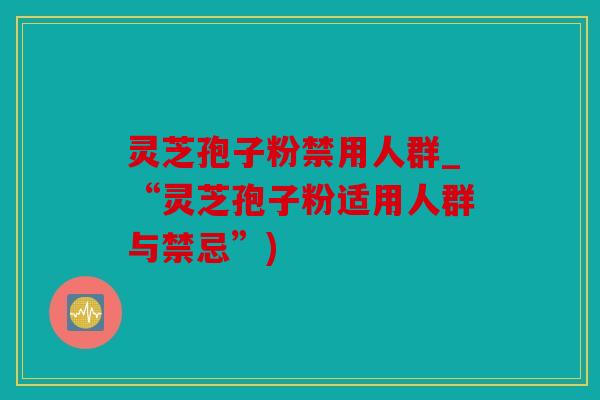 灵芝孢子粉禁用人群_“灵芝孢子粉适用人群与禁忌”)