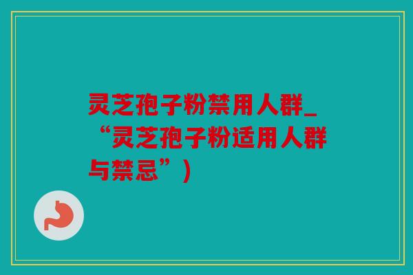 灵芝孢子粉禁用人群_“灵芝孢子粉适用人群与禁忌”)