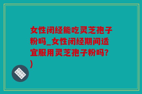 女性闭经能吃灵芝孢子粉吗_女性闭经期间适宜服用灵芝孢子粉吗？)