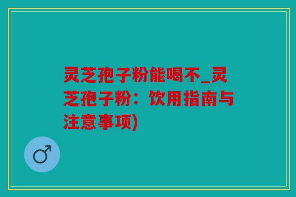 灵芝孢子粉能喝不_灵芝孢子粉：饮用指南与注意事项)