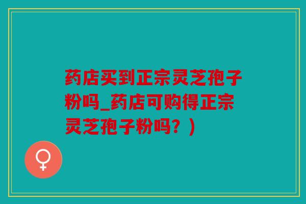 药店买到正宗灵芝孢子粉吗_药店可购得正宗灵芝孢子粉吗？)