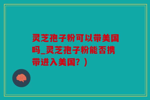 灵芝孢子粉可以带美国吗_灵芝孢子粉能否携带进入美国？)