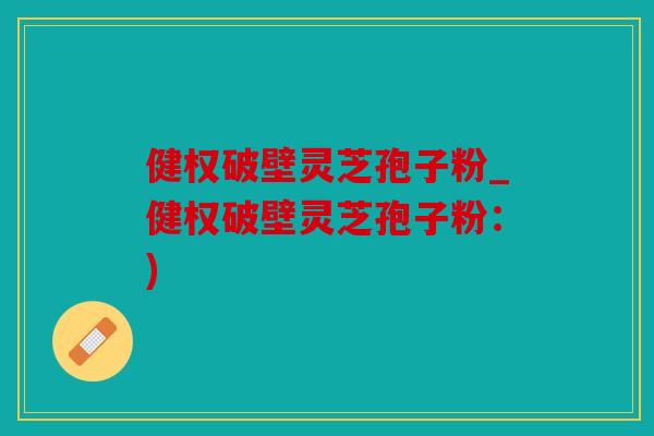 健权破壁灵芝孢子粉_健权破壁灵芝孢子粉：)
