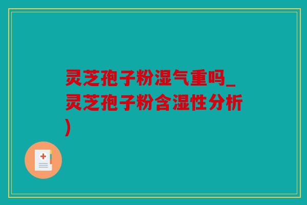 灵芝孢子粉湿气重吗_灵芝孢子粉含湿性分析)