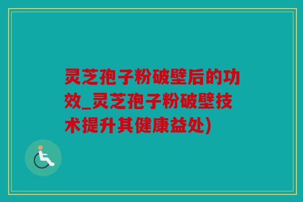 灵芝孢子粉破壁后的功效_灵芝孢子粉破壁技术提升其健康益处)