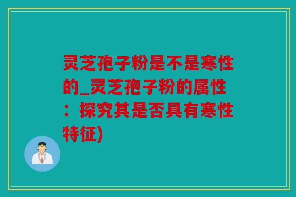 灵芝孢子粉是不是寒性的_灵芝孢子粉的属性：探究其是否具有寒性特征)