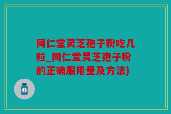 同仁堂灵芝孢子粉吃几粒_同仁堂灵芝孢子粉的正确服用量及方法)