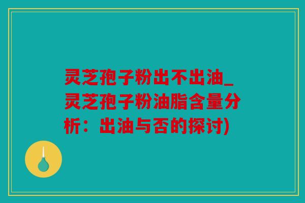 灵芝孢子粉出不出油_灵芝孢子粉油脂含量分析：出油与否的探讨)