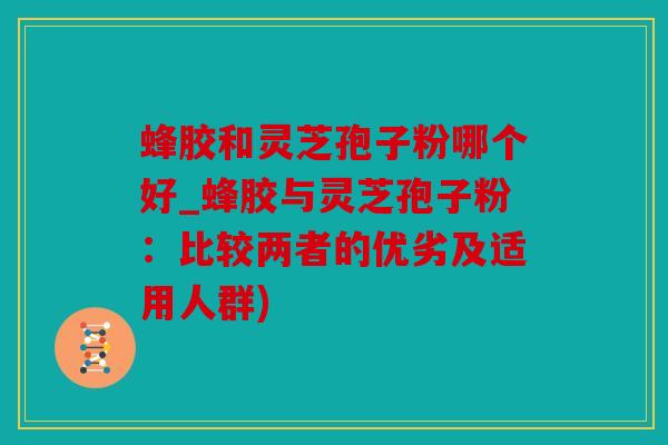 蜂胶和灵芝孢子粉哪个好_蜂胶与灵芝孢子粉：比较两者的优劣及适用人群)