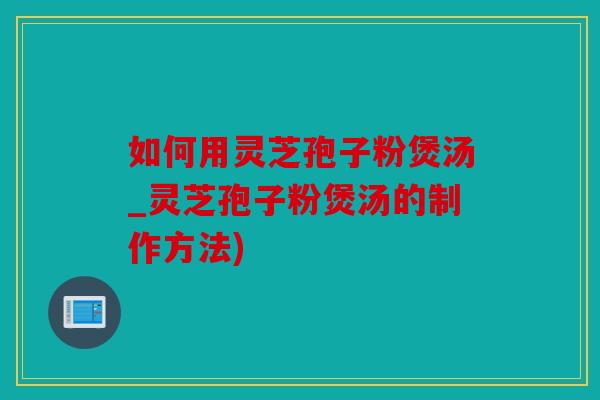 如何用灵芝孢子粉煲汤_灵芝孢子粉煲汤的制作方法)