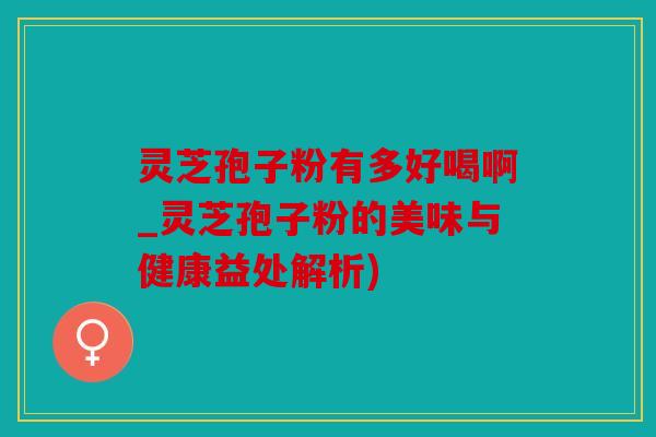 灵芝孢子粉有多好喝啊_灵芝孢子粉的美味与健康益处解析)