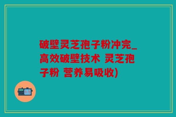 破壁灵芝孢子粉冲完_高效破壁技术 灵芝孢子粉 营养易吸收)
