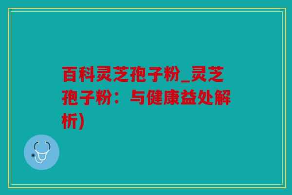 百科灵芝孢子粉_灵芝孢子粉：与健康益处解析)