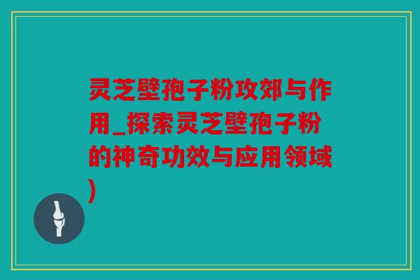 灵芝壁孢子粉攻郊与作用_探索灵芝壁孢子粉的神奇功效与应用领域)