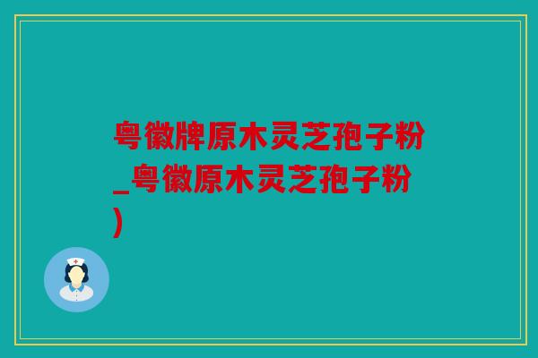 粤徽牌原木灵芝孢子粉_粤徽原木灵芝孢子粉)