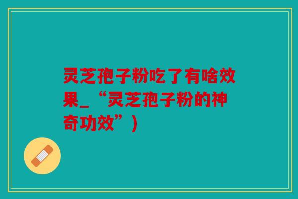 灵芝孢子粉吃了有啥效果_“灵芝孢子粉的神奇功效”)