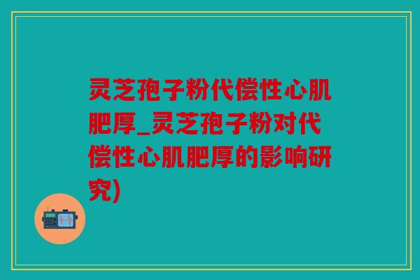 灵芝孢子粉代偿性心肌肥厚_灵芝孢子粉对代偿性心肌肥厚的影响研究)