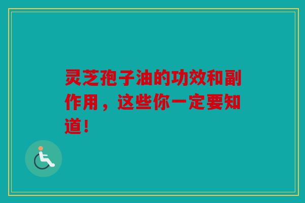 灵芝孢子油的功效和副作用，这些你一定要知道！