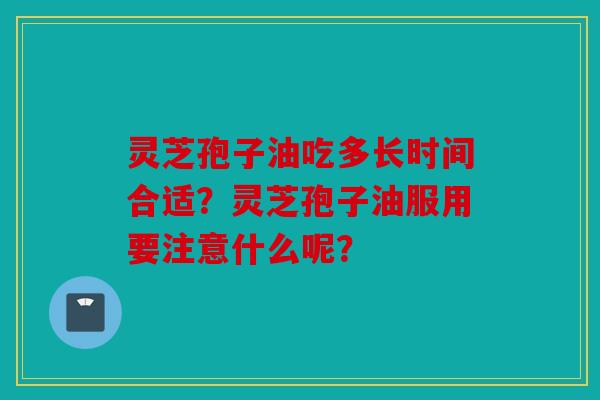 灵芝孢子油吃多长时间合适？灵芝孢子油服用要注意什么呢？