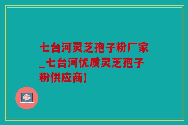 七台河灵芝孢子粉厂家_七台河优质灵芝孢子粉供应商)
