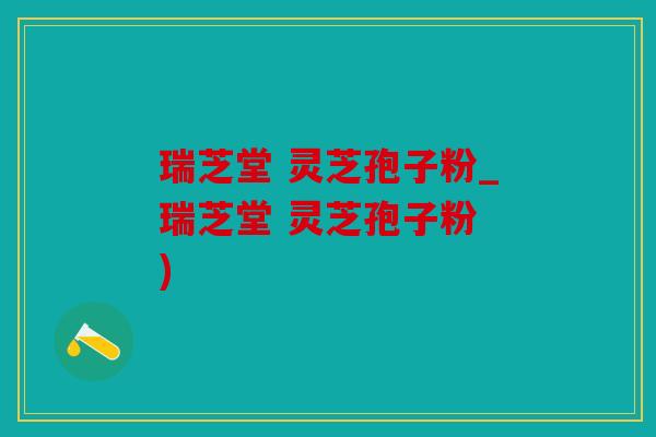瑞芝堂 灵芝孢子粉_瑞芝堂 灵芝孢子粉 )