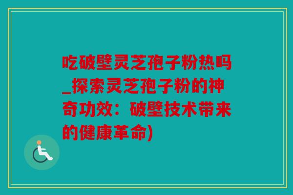 吃破壁灵芝孢子粉热吗_探索灵芝孢子粉的神奇功效：破壁技术带来的健康革命)