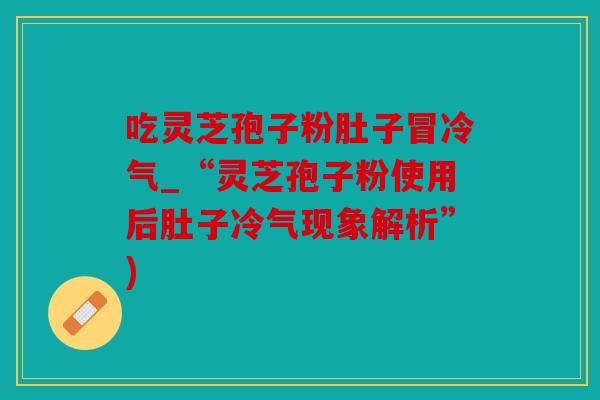 吃灵芝孢子粉肚子冒冷气_“灵芝孢子粉使用后肚子冷气现象解析”)