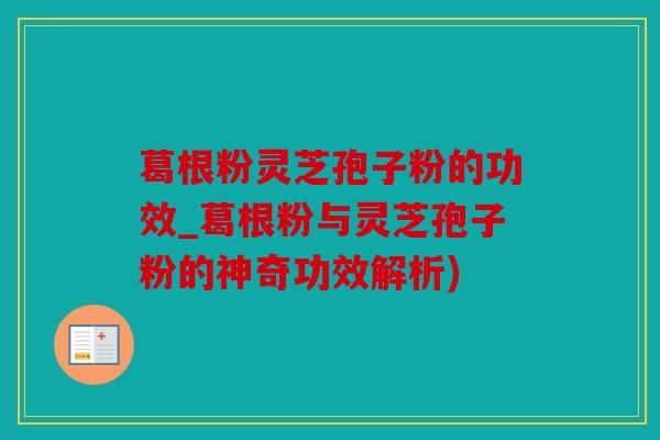 葛根粉灵芝孢子粉的功效_葛根粉与灵芝孢子粉的神奇功效解析)