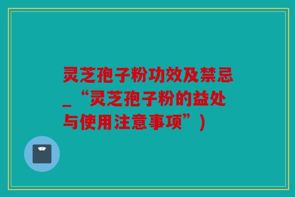 灵芝孢子粉功效及禁忌_“灵芝孢子粉的益处与使用注意事项”)