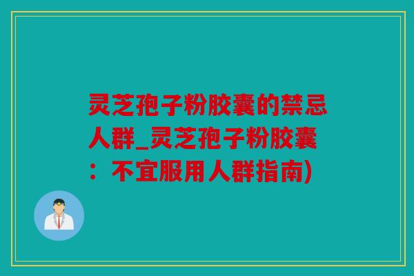 灵芝孢子粉胶囊的禁忌人群_灵芝孢子粉胶囊：不宜服用人群指南)