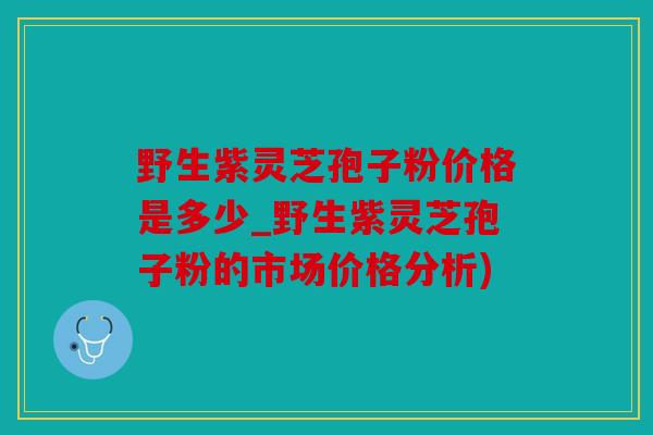 野生紫灵芝孢子粉价格是多少_野生紫灵芝孢子粉的市场价格分析)