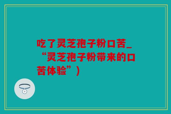 吃了灵芝孢子粉口苦_“灵芝孢子粉带来的口苦体验”)