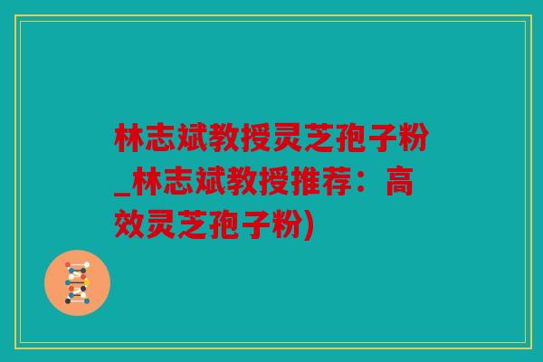 林志斌教授灵芝孢子粉_林志斌教授推荐：高效灵芝孢子粉)