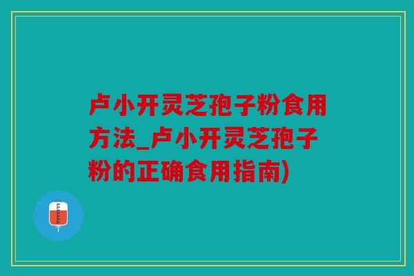 卢小开灵芝孢子粉食用方法_卢小开灵芝孢子粉的正确食用指南)