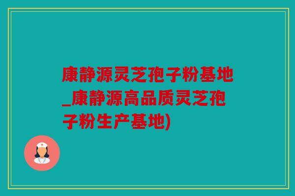 康静源灵芝孢子粉基地_康静源高品质灵芝孢子粉生产基地)