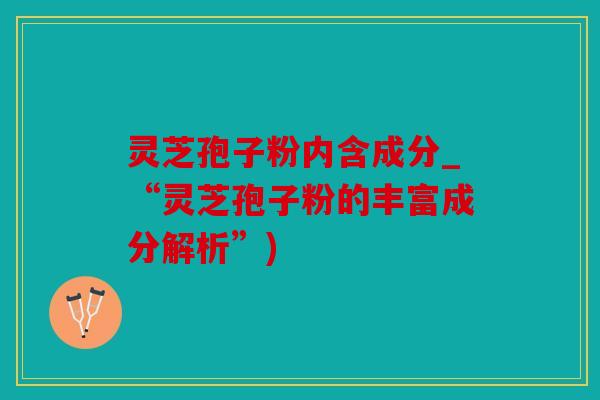 灵芝孢子粉内含成分_“灵芝孢子粉的丰富成分解析”)