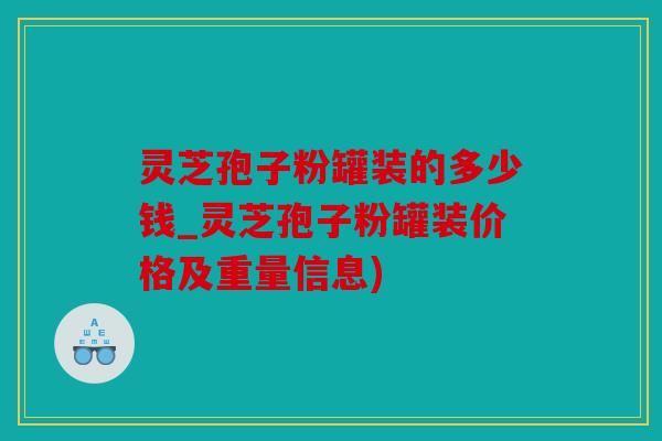 灵芝孢子粉罐装的多少钱_灵芝孢子粉罐装价格及重量信息)