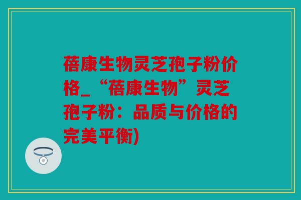 蓓康生物灵芝孢子粉价格_“蓓康生物”灵芝孢子粉：品质与价格的完美平衡)