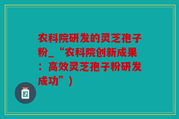 农科院研发的灵芝孢子粉_“农科院创新成果：高效灵芝孢子粉研发成功”)