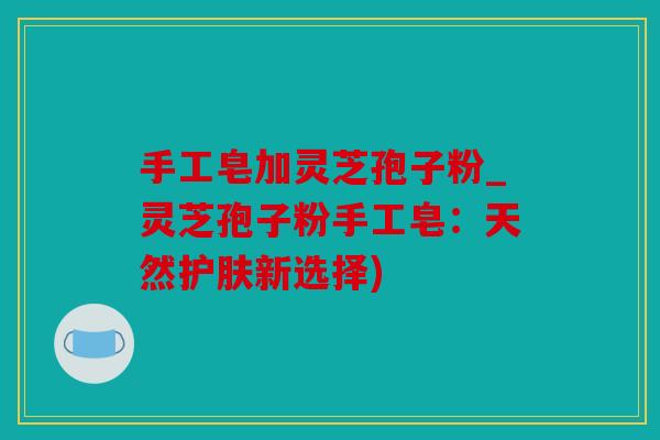 手工皂加灵芝孢子粉_灵芝孢子粉手工皂：天然护肤新选择)