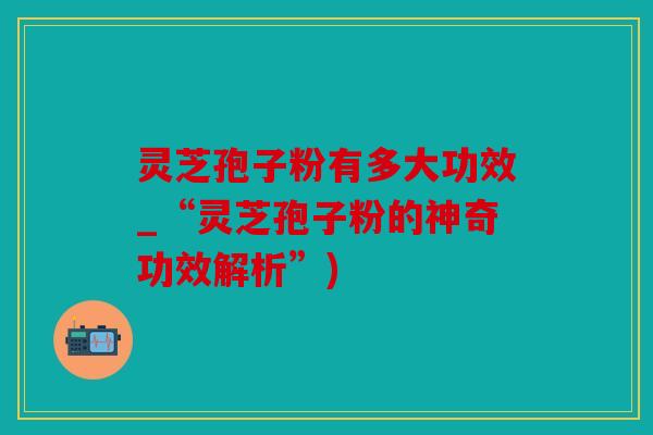 灵芝孢子粉有多大功效_“灵芝孢子粉的神奇功效解析”)