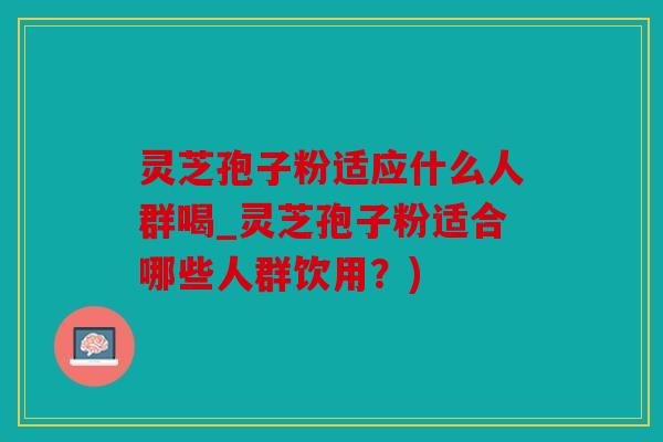 灵芝孢子粉适应什么人群喝_灵芝孢子粉适合哪些人群饮用？)