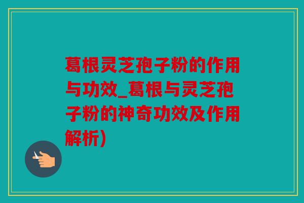 葛根灵芝孢子粉的作用与功效_葛根与灵芝孢子粉的神奇功效及作用解析)
