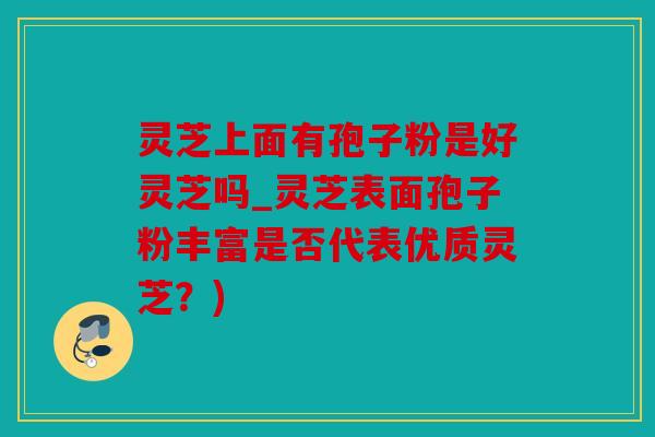 灵芝上面有孢子粉是好灵芝吗_灵芝表面孢子粉丰富是否代表优质灵芝？)