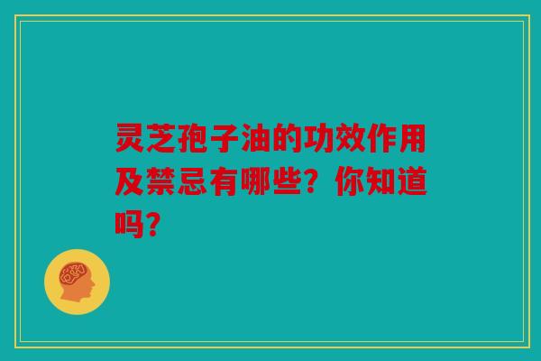 灵芝孢子油的功效作用及禁忌有哪些？你知道吗？