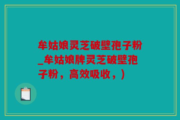 牟姑娘灵芝破壁孢子粉_牟姑娘牌灵芝破壁孢子粉，高效吸收，)